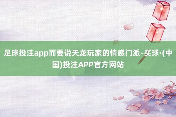 足球投注app而要说天龙玩家的情感门派-买球·(中国)投注APP官方网站