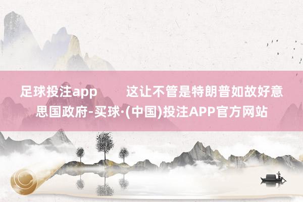 足球投注app        这让不管是特朗普如故好意思国政府-买球·(中国)投注APP官方网站