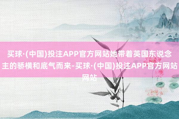 买球·(中国)投注APP官方网站她带着英国东说念主的骄横和底气而来-买球·(中国)投注APP官方网站