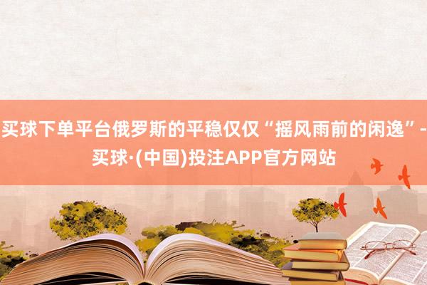 买球下单平台俄罗斯的平稳仅仅“摇风雨前的闲逸”-买球·(中国)投注APP官方网站
