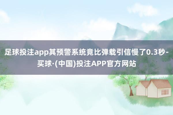 足球投注app其预警系统竟比弹载引信慢了0.3秒-买球·(中国)投注APP官方网站