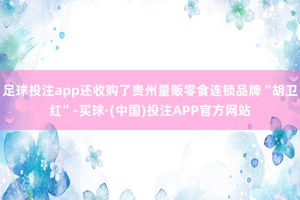 足球投注app还收购了贵州量贩零食连锁品牌“胡卫红”-买球·(中国)投注APP官方网站