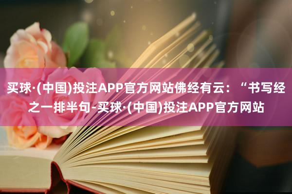 买球·(中国)投注APP官方网站佛经有云：“书写经之一排半句-买球·(中国)投注APP官方网站