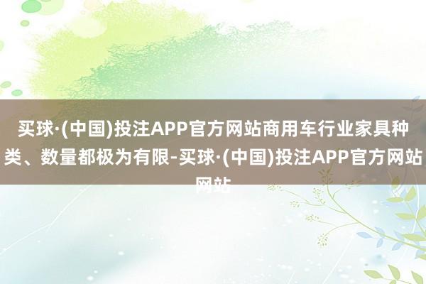 买球·(中国)投注APP官方网站商用车行业家具种类、数量都极为有限-买球·(中国)投注APP官方网站