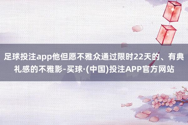足球投注app他但愿不雅众通过限时22天的、有典礼感的不雅影-买球·(中国)投注APP官方网站