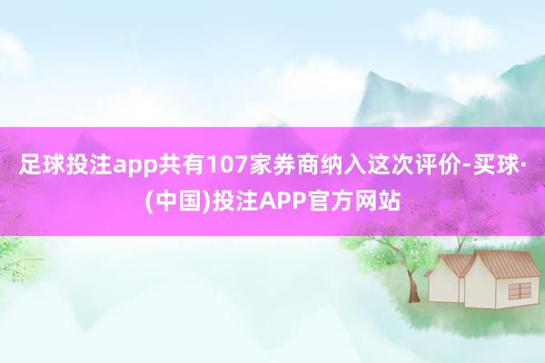 足球投注app共有107家券商纳入这次评价-买球·(中国)投注APP官方网站