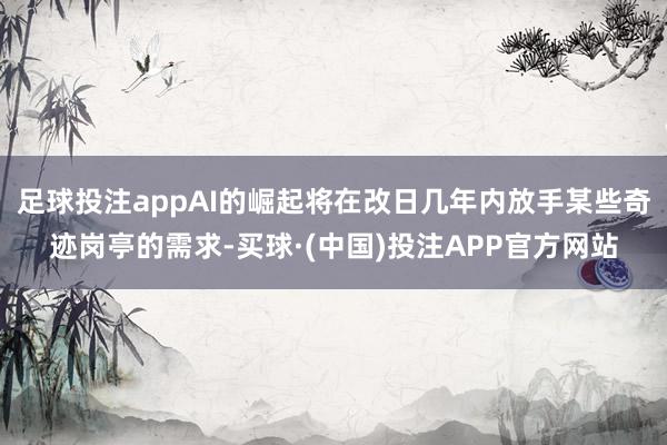 足球投注appAI的崛起将在改日几年内放手某些奇迹岗亭的需求-买球·(中国)投注APP官方网站