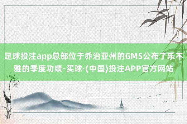 足球投注app总部位于乔治亚州的GMS公布了乐不雅的季度功绩-买球·(中国)投注APP官方网站