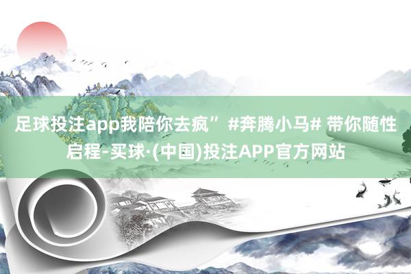 足球投注app我陪你去疯” #奔腾小马# 带你随性启程-买球·(中国)投注APP官方网站