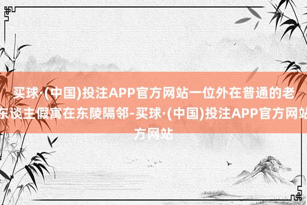 买球·(中国)投注APP官方网站一位外在普通的老东谈主假寓在东陵隔邻-买球·(中国)投注APP官方网站