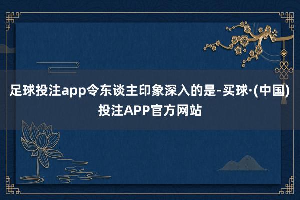 足球投注app令东谈主印象深入的是-买球·(中国)投注APP官方网站