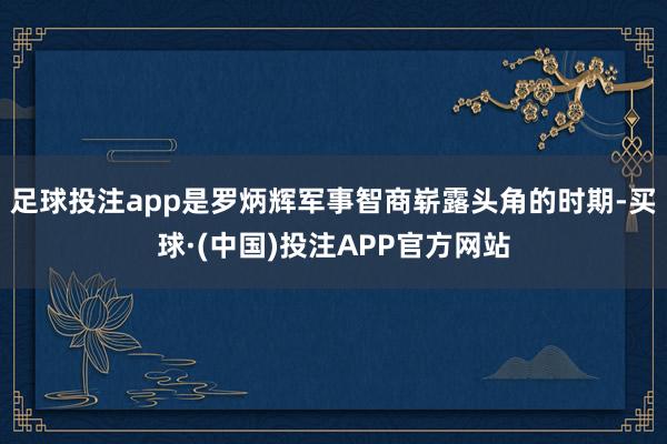 足球投注app是罗炳辉军事智商崭露头角的时期-买球·(中国)投注APP官方网站
