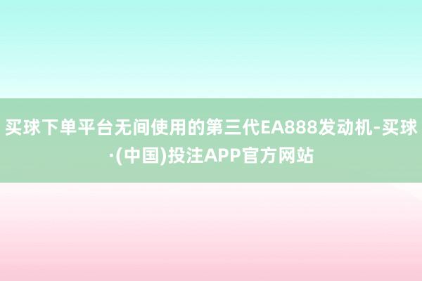 买球下单平台无间使用的第三代EA888发动机-买球·(中国)投注APP官方网站