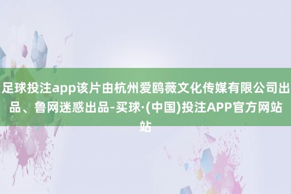 足球投注app该片由杭州爱鸥薇文化传媒有限公司出品、鲁网迷惑出品-买球·(中国)投注APP官方网站