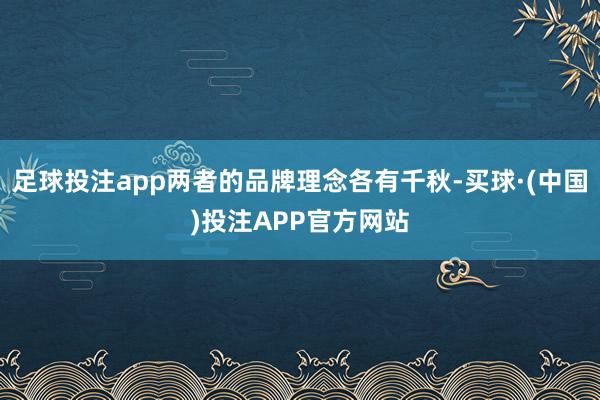 足球投注app两者的品牌理念各有千秋-买球·(中国)投注APP官方网站