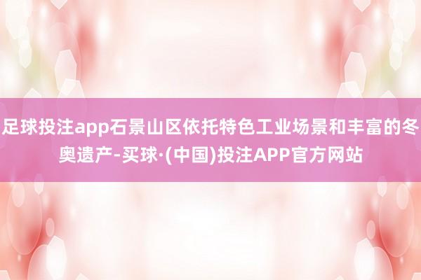 足球投注app石景山区依托特色工业场景和丰富的冬奥遗产-买球·(中国)投注APP官方网站
