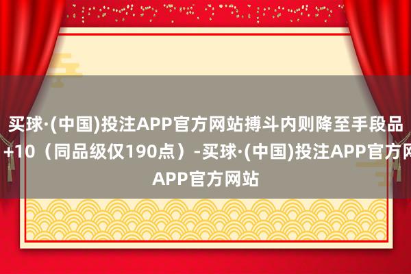买球·(中国)投注APP官方网站搏斗内则降至手段品级1+10（同品级仅190点）-买球·(中国)投注APP官方网站