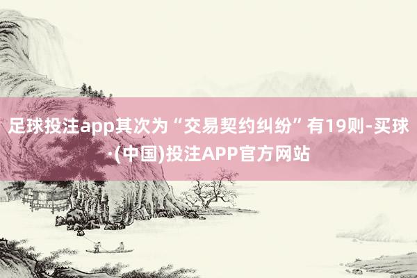 足球投注app其次为“交易契约纠纷”有19则-买球·(中国)投注APP官方网站