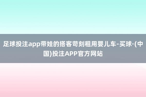 足球投注app带娃的搭客苛刻租用婴儿车-买球·(中国)投注APP官方网站