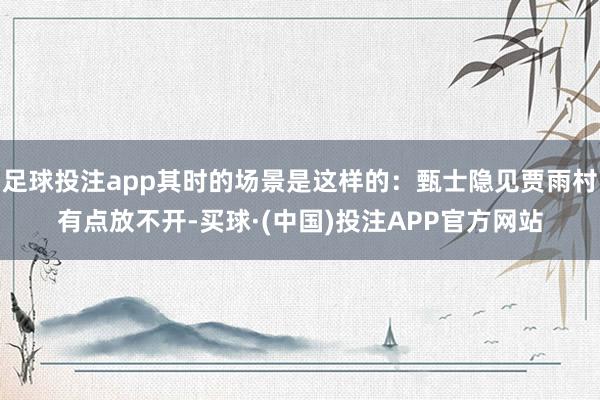 足球投注app其时的场景是这样的：甄士隐见贾雨村有点放不开-买球·(中国)投注APP官方网站