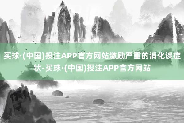 买球·(中国)投注APP官方网站激励严重的消化谈症状-买球·(中国)投注APP官方网站
