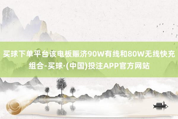 买球下单平台该电板赈济90W有线和80W无线快充组合-买球·(中国)投注APP官方网站