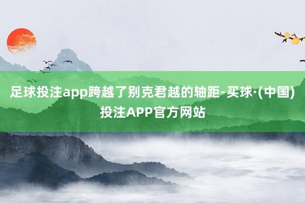 足球投注app跨越了别克君越的轴距-买球·(中国)投注APP官方网站