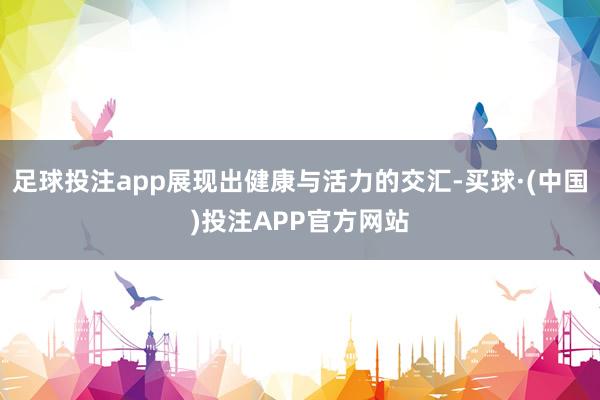 足球投注app展现出健康与活力的交汇-买球·(中国)投注APP官方网站