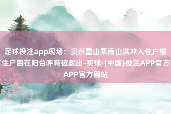 足球投注app现场：贵州雷山暴雨山洪冲入住户楼，有住户困在阳台呼喊被救出-买球·(中国)投注APP官方网站