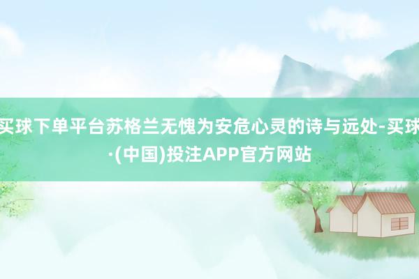 买球下单平台苏格兰无愧为安危心灵的诗与远处-买球·(中国)投注APP官方网站