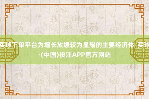 买球下单平台为增长放缓较为显耀的主要经济体-买球·(中国)投注APP官方网站