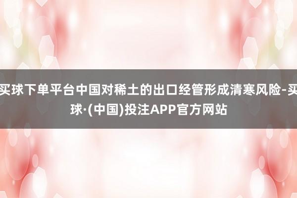 买球下单平台中国对稀土的出口经管形成清寒风险-买球·(中国)投注APP官方网站