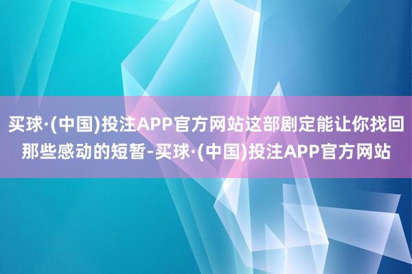 买球·(中国)投注APP官方网站这部剧定能让你找回那些感动的短暂-买球·(中国)投注APP官方网站