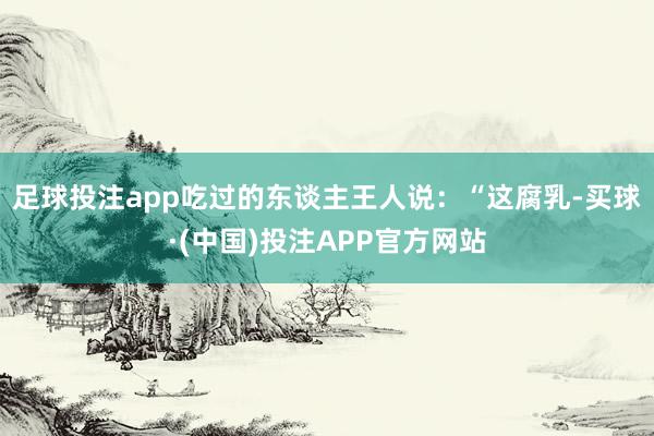 足球投注app吃过的东谈主王人说：“这腐乳-买球·(中国)投注APP官方网站