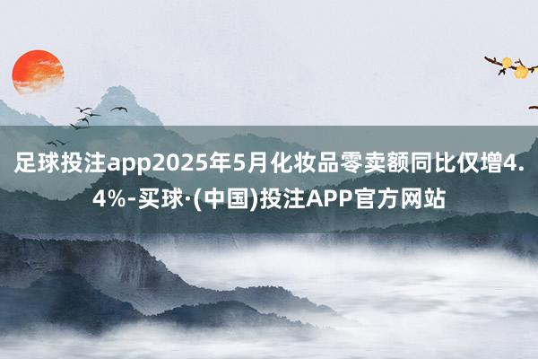 足球投注app2025年5月化妆品零卖额同比仅增4.4%-买球·(中国)投注APP官方网站