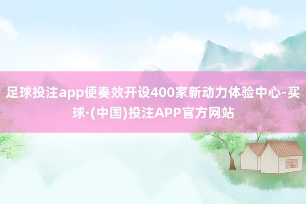 足球投注app便奏效开设400家新动力体验中心-买球·(中国)投注APP官方网站