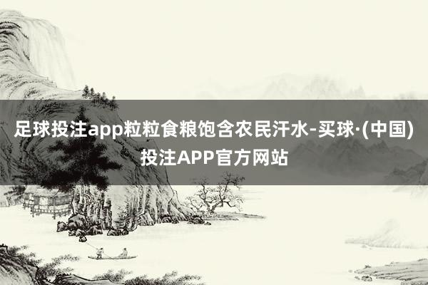 足球投注app粒粒食粮饱含农民汗水-买球·(中国)投注APP官方网站