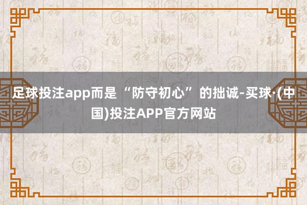 足球投注app而是 “防守初心” 的拙诚-买球·(中国)投注APP官方网站
