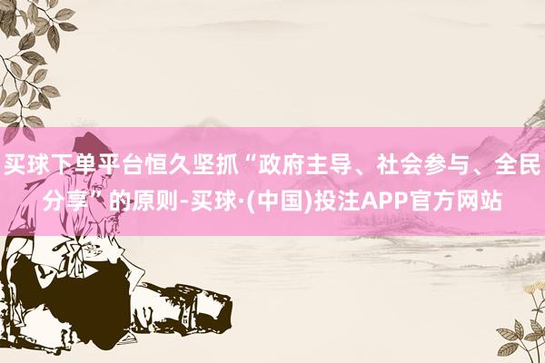 买球下单平台恒久坚抓“政府主导、社会参与、全民分享”的原则-买球·(中国)投注APP官方网站