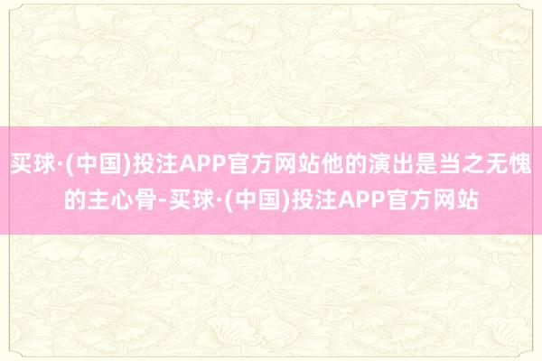 买球·(中国)投注APP官方网站他的演出是当之无愧的主心骨-买球·(中国)投注APP官方网站