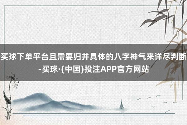 买球下单平台且需要归并具体的八字神气来详尽判断-买球·(中国)投注APP官方网站