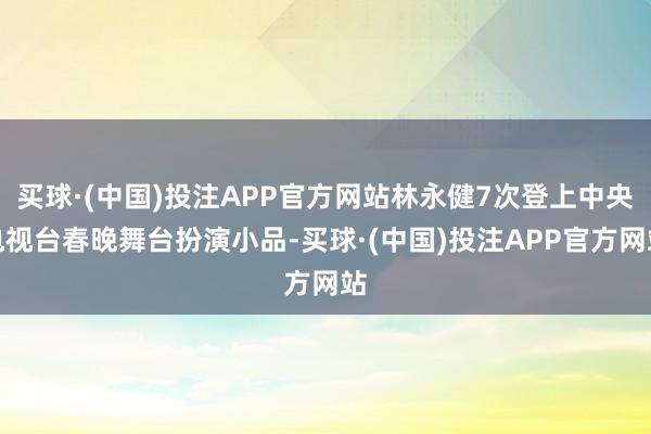 买球·(中国)投注APP官方网站林永健7次登上中央电视台春晚舞台扮演小品-买球·(中国)投注APP官方网站