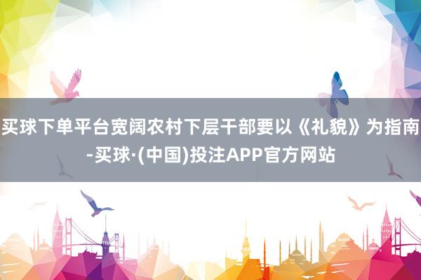 买球下单平台宽阔农村下层干部要以《礼貌》为指南-买球·(中国)投注APP官方网站