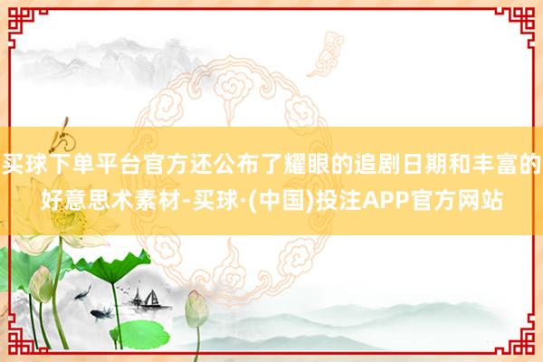 买球下单平台官方还公布了耀眼的追剧日期和丰富的好意思术素材-买球·(中国)投注APP官方网站