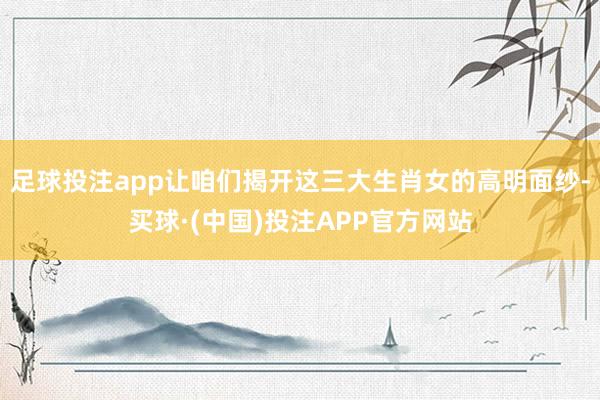 足球投注app让咱们揭开这三大生肖女的高明面纱-买球·(中国)投注APP官方网站
