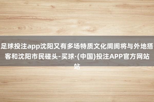 足球投注app沈阳又有多场特质文化阛阓将与外地搭客和沈阳市民碰头-买球·(中国)投注APP官方网站