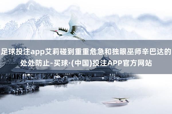 足球投注app艾莉碰到重重危急和独眼巫师辛巴达的处处防止-买球·(中国)投注APP官方网站