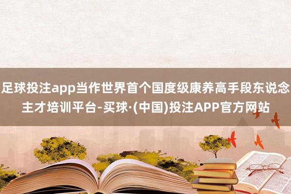 足球投注app当作世界首个国度级康养高手段东说念主才培训平台-买球·(中国)投注APP官方网站