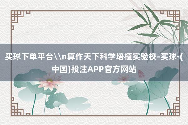 买球下单平台\n算作天下科学培植实验校-买球·(中国)投注APP官方网站