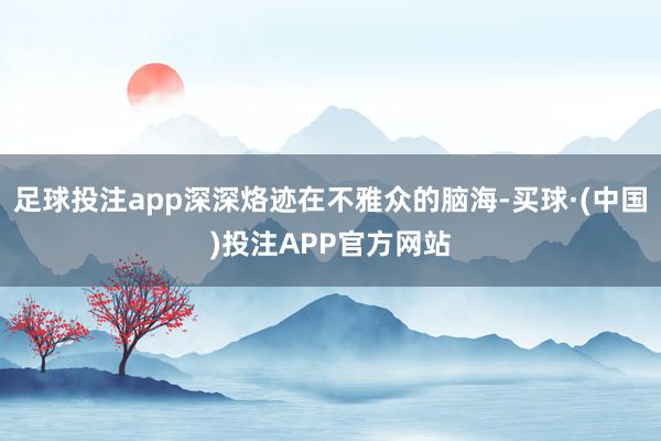 足球投注app深深烙迹在不雅众的脑海-买球·(中国)投注APP官方网站